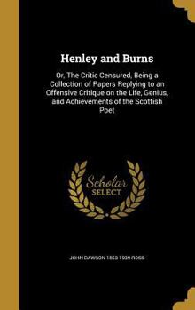 Hardcover Henley and Burns: Or, The Critic Censured, Being a Collection of Papers Replying to an Offensive Critique on the Life, Genius, and Achie Book