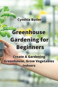 Paperback Greenhouse Gardening for Beginners: Create A Gardening Greenhouse, Grow Vegetables Indoors Book
