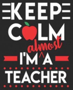 Keep Calm I'm Almost A Teacher: Teaching Student Future Funny Almost Intern Composition Notebook 100 College Ruled Pages Journal Diary