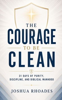 The Courage to Be Clean - 31 Days of Purity, Discipline, and Biblical Manhood