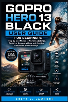 GOPRO HERO 13 BLACK USER GUIDE FOR BEGINNERS: Step-by-Step Manual to Mastering Settings, Capturing Stunning Videos, and Creating Professional Action Footage