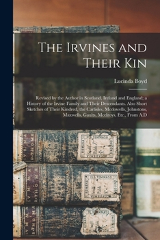 Paperback The Irvines and Their Kin: Revised by the Author in Scotland, Ireland and England; a History of the Irvine Family and Their Descendants. Also Short Sk Book