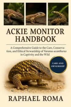 ACKIE MONITOR HANDBOOK: A Comprehensive Guide to the Care, Conservation, and Ethical Stewardship of Varanus acanthurus in Captivity and the Wild
