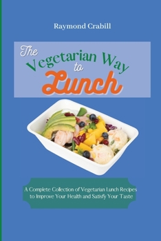 The Vegetarian Way to Lunch: A Complete Collection of Vegetarian Lunch Recipes to Improve Your Health and Satisfy Your Taste