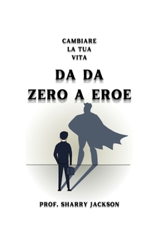 Da Da Zero a Eroe: Cambiare La Tua Vita