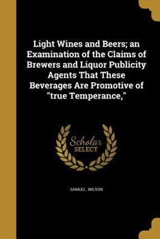 Paperback Light Wines and Beers; an Examination of the Claims of Brewers and Liquor Publicity Agents That These Beverages Are Promotive of "true Temperance," Book