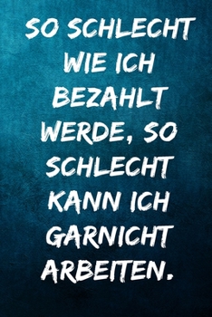 So schlecht wie ich bezahlt werde, so schlecht kann ich garnicht arbeiten.: Terminplaner 2020 mit lustigem Spruch  - Geschenk für Büro, ... Jahresplaner, Kalender 2019 (German Edition)