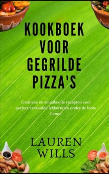 Kookboek voor gegrilde pizza's: Creatieve en smaakvolle recepten voor perfect verkoolde lekkernijen onder de blote hemel