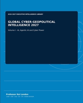 GLOBAL CYBER-GEOPOLITICAL INTELLIGENCE 2027: Volume I - AI, Agentic AI and Cyber Power