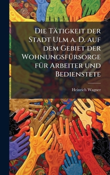 Die Tätigkeit der Stadt Ulm a. D. auf dem Gebiet der WohnungsfÃ1/4rsorge fÃ1/4r Arbeiter und Bedienstete (German Edition)