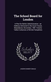 Hardcover The School Board for London: A Plea for Better Administration: an Address Delivered in the Court House, Marylebone, November, 1881 Volume Talbot Co Book