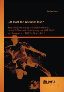 At Least the Germans Lost.": Fremdwahrnehmung Und Nationalismus in Der Fu Ballberichterstattung Der Wm 2010 Am Beispiel Von the Sun Und Bild