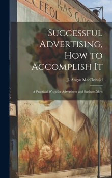 Hardcover Successful Advertising, How to Accomplish it; A Practical Work for Advertisers and Business Men Book