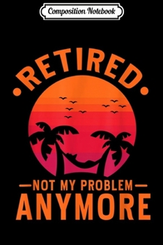 Composition Notebook: Retired Not My Problem Anymore 2019 Retirement  Journal/Notebook Blank Lined Ruled 6x9 100 Pages