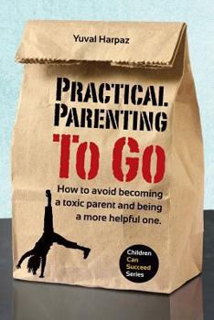 Paperback Practical Parenting To Go: How to avoid becoming a toxic parent and being a more helpful one Book
