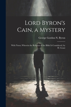 Paperback Lord Byron's Cain, a Mystery: With Notes; Wherein the Religion of the Bible Is Considered, by H. Grant Book