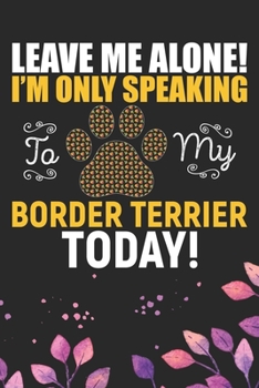 Leave Me Alone! I'm Only Speaking to My Border Terrier Today: Border Terrier Dog Journal Notebook - Border Terrier Puppy Lover Gifts – Funny Border ... Terrier Dad & Mom Gifts. 6 x 9 in 120 pages