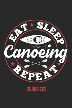Eat Sleep Canoeing Repeat Calender 2020: Funny Cool Canoeing Calender 2020 | Monthly & Weekly Planner - 6x9 - 128 Pages - Cute Gift For for Canoeists, ... Canoeing Coaches, Instructors, Champions
