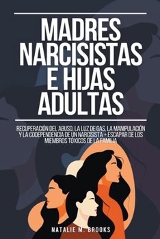 Madres Narcisistas e Hijas Adultas: Recuperación del Abuso, la Luz de Gas, la Manipulación y la Codependencia de un Narcisista + Escapar de los Miembr
