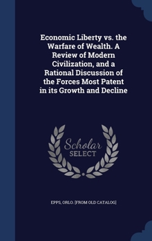 Hardcover Economic Liberty vs. the Warfare of Wealth. A Review of Modern Civilization, and a Rational Discussion of the Forces Most Patent in its Growth and Dec Book