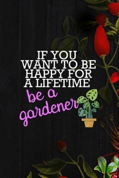 Paperback If you Want To Be Happy For A Lifetime Be A Gardener: All Purpose 6x9 Blank Lined Notebook Journal Way Better Than A Card Trendy Unique Gift Black Woo Book