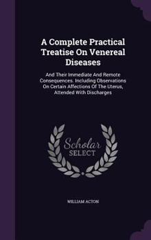 Hardcover A Complete Practical Treatise On Venereal Diseases: And Their Immediate And Remote Consequences. Including Observations On Certain Affections Of The U Book