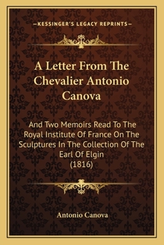 Paperback A Letter From The Chevalier Antonio Canova: And Two Memoirs Read To The Royal Institute Of France On The Sculptures In The Collection Of The Earl Of E Book