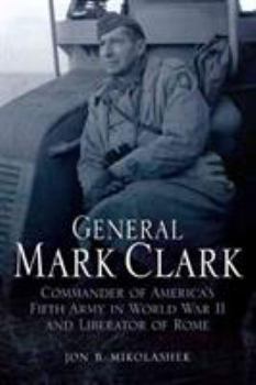 General Mark Clark: Commander of U.S. Fifth Army and Liberator of Rome