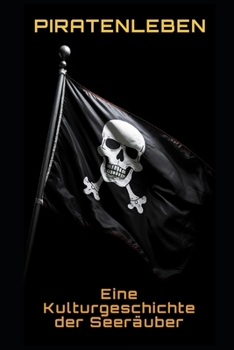 Piratenleben: Eine Kulturgeschichte der Seeräuber