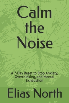 Calm the Noise: A 7-Day Reset to Stop Anxiety, Overthinking, and Mental Exhaustion (The Mental Reset Series)