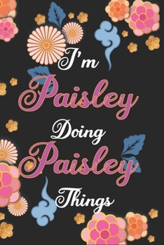 I'm Paisley Doing Paisley Things Notebook Birthday Gift: Personalized Name Journal Writing Notebook For Girls and Women, 100 Pages, 6x9, Soft Cover, Matte Finish