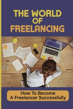 Paperback The World Of Freelancing: How To Become A Freelancer Successfully: Freelancing 101 Book