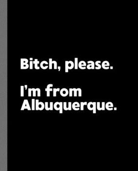 Bitch, Please. I'm From Albuquerque.: A Vulgar Adult Composition Book for a Native Albuquerque, New Mexico NM Resident