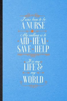 Paperback I Was Born to Be a Nurse My Calling Is to Aid Heal Save Help It Is My Life My World: Lined Notebook For Nurse Appreciation. Ruled Journal For Nursing Book