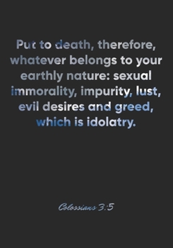 Colossians 3: 5 Notebook: Put to death, therefore, whatever belongs to your earthly nature: sexual immorality, impurity, lust, evil desires and greed, which is ido: Colossians 3:5 Notebook, Bible Vers