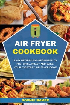 Air Fryer Cookbook: Easy Recipes for Beginners to Fry, Grill, Roast and Bake. Your Everyday Air Fryer Book