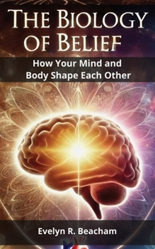 The Biology of Belief: How Your Mind and Body Shape Each Other
