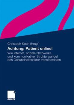 Achtung: Patient Online!: Wie Internet, Soziale Netzwerke Und Kommunikativer Strukturwandel Den Gesundheitssektor Transformieren