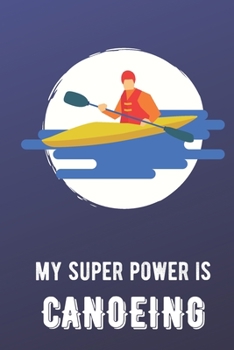 My Super Power Is Canoeing: Athlete Sports Hobby Journal and Notebook for Friends Family Coworkers. Lined Paper Note Book.