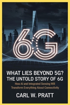 What Lies Beyond 5G? The Untold Story of 6G: How AI and Integrated Sensing Will Transform Everything About Connectivity