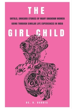 Paperback The Girl Child: Untold, Unheard Stories Of Many Women Going Through Similar Life Experiences In India Book