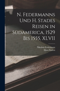 N. Federmanns Und H. Stades Reisen in Südamerica, 1529 Bis 1555, XLVII - Primary Source Edition
