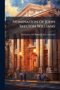 Nomination of John Skelton Williams: Hearing Before the Committee On Banking and Currency, United States Senate, First Session On the Nomination of ... Williams to Be Comptroller of the Currency