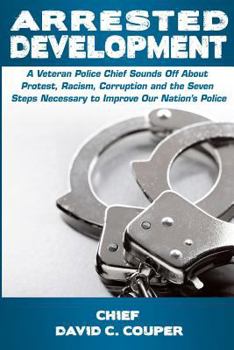 Arrested Development: A Veteran Police Chief Sounds Off About Protest, Racism, Corruption, and the Seven Steps Necessary to Improve Our Nation's Police