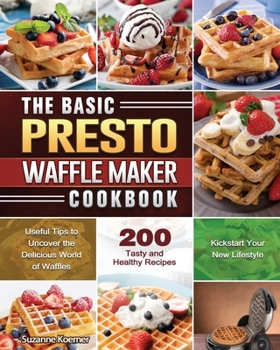 The Basic Presto Waffle Maker Cookbook: Useful Tips to Uncover the Delicious World of Waffles and Kickstart Your New Lifestyle with 200 Tasty and Healthy Recipes