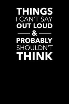 Things I Can't Say Out Loud And Probably Shouldn't Think: Blank Lined Office Notebook Journal for Coworker Gag Gift (Funny Notebook Series)