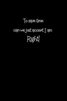 Paperback To Save Time Can We Just Accept That I Am Right!: A Funny, Sarcastic Notebook for Men or Women. Book