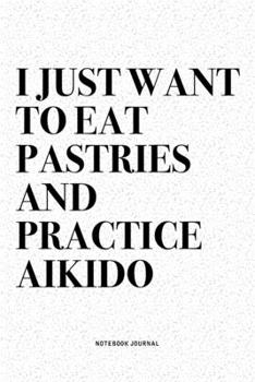 Paperback I Just Want To Eat Pastries And Practice Aikido: A 6x9 Inch Notebook Diary Journal With A Bold Text Font Slogan On A Matte Cover and 120 Blank Lined P Book