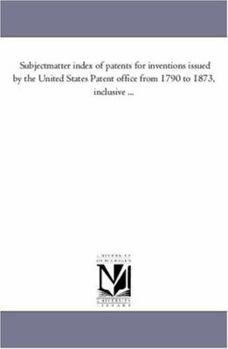 Subject-matter index of patents for inventions issued by the United States Patent office from 1790 to 1873, inclusive ...Volume 1