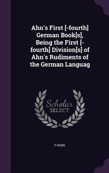 Hardcover Ahn's First [-fourth] German Book[s], Being the First [-fourth] Division[s] of Ahn's Rudiments of the German Languag Book